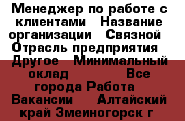 Менеджер по работе с клиентами › Название организации ­ Связной › Отрасль предприятия ­ Другое › Минимальный оклад ­ 25 500 - Все города Работа » Вакансии   . Алтайский край,Змеиногорск г.